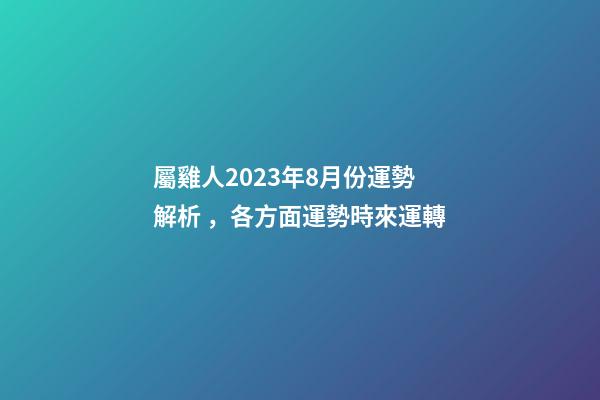 屬雞人2023年8月份運勢解析，各方面運勢時來運轉